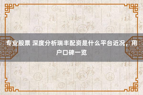 专业股票 深度分析瑞丰配资是什么平台近况，用户口碑一览