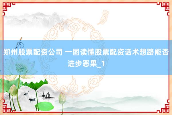 郑州股票配资公司 一图读懂股票配资话术想路能否进步恶果_1