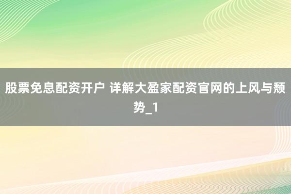股票免息配资开户 详解大盈家配资官网的上风与颓势_1