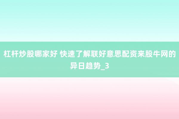 杠杆炒股哪家好 快速了解联好意思配资来股牛网的异日趋势_3