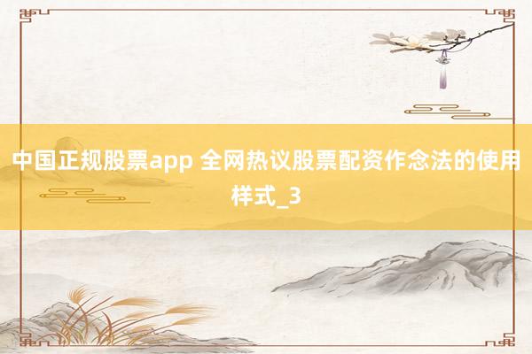 中国正规股票app 全网热议股票配资作念法的使用样式_3