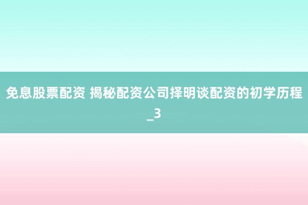 免息股票配资 揭秘配资公司择明谈配资的初学历程_3