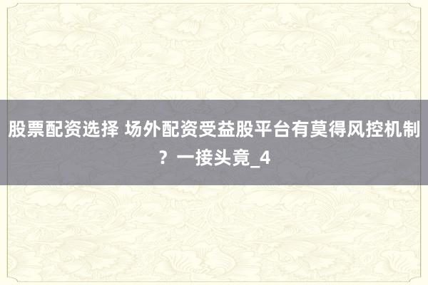 股票配资选择 场外配资受益股平台有莫得风控机制？一接头竟_4