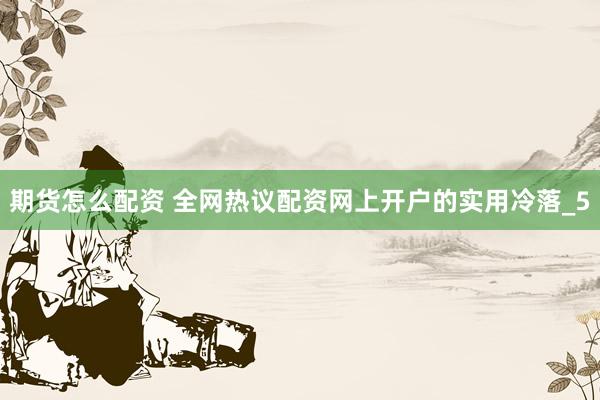 期货怎么配资 全网热议配资网上开户的实用冷落_5