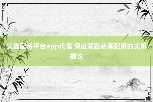 实盘配资平台app代理 深度领路慈溪配资的实用提议