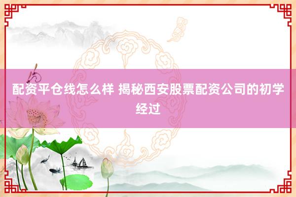 配资平仓线怎么样 揭秘西安股票配资公司的初学经过