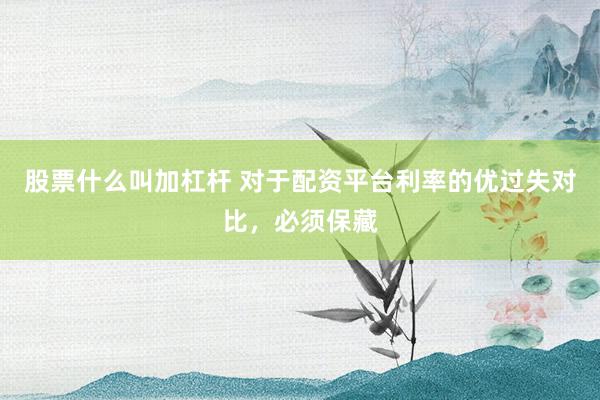 股票什么叫加杠杆 对于配资平台利率的优过失对比，必须保藏