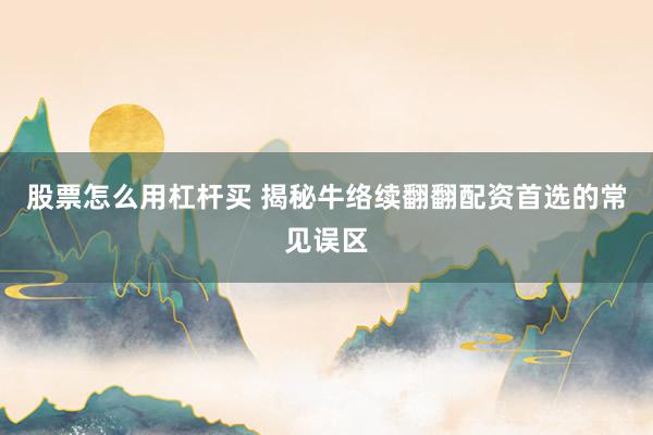 股票怎么用杠杆买 揭秘牛络续翻翻配资首选的常见误区