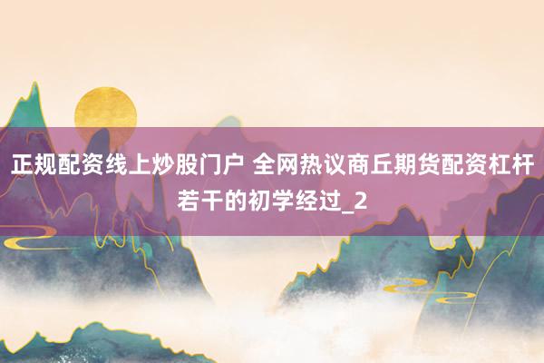 正规配资线上炒股门户 全网热议商丘期货配资杠杆若干的初学经过_2