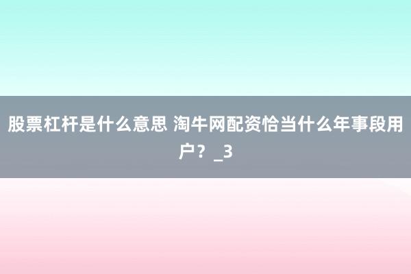 股票杠杆是什么意思 淘牛网配资恰当什么年事段用户？_3