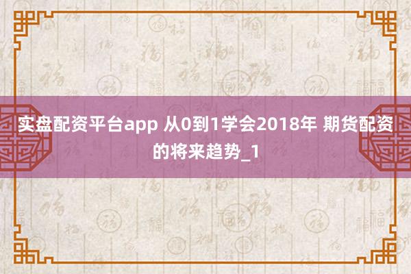 实盘配资平台app 从0到1学会2018年 期货配资的将来趋势_1