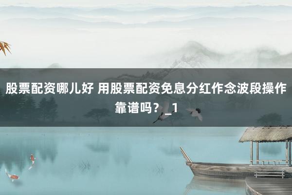 股票配资哪儿好 用股票配资免息分红作念波段操作靠谱吗？_1