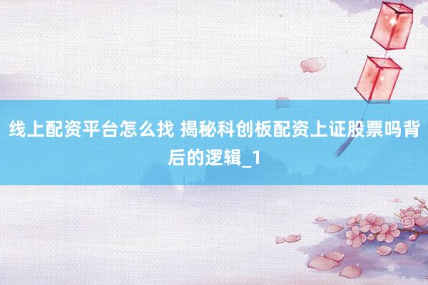 线上配资平台怎么找 揭秘科创板配资上证股票吗背后的逻辑_1