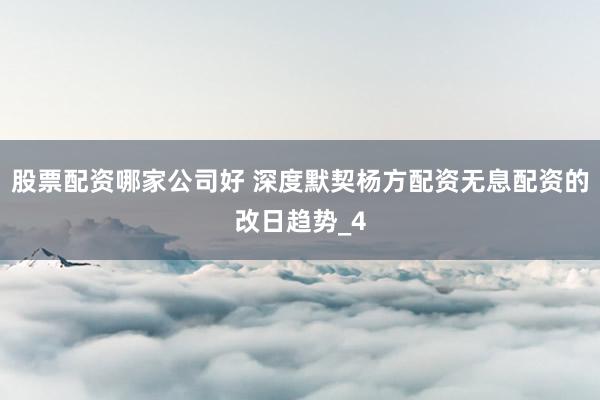股票配资哪家公司好 深度默契杨方配资无息配资的改日趋势_4
