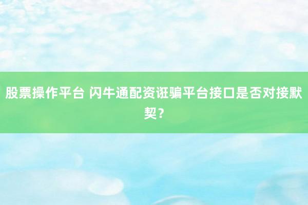 股票操作平台 闪牛通配资诳骗平台接口是否对接默契？