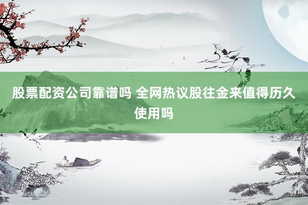 股票配资公司靠谱吗 全网热议股往金来值得历久使用吗