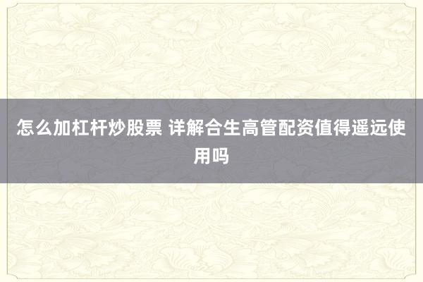 怎么加杠杆炒股票 详解合生高管配资值得遥远使用吗