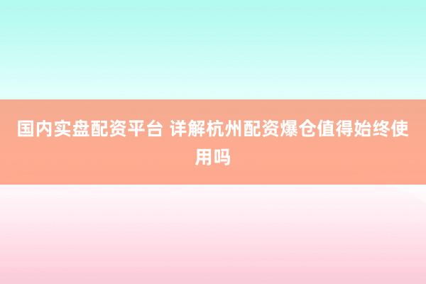 国内实盘配资平台 详解杭州配资爆仓值得始终使用吗