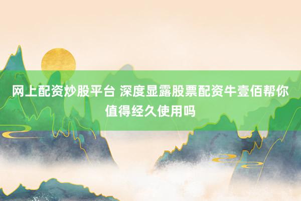 网上配资炒股平台 深度显露股票配资牛壹佰帮你值得经久使用吗