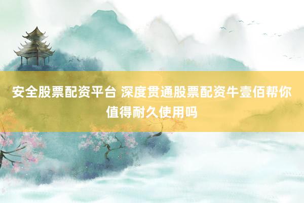 安全股票配资平台 深度贯通股票配资牛壹佰帮你值得耐久使用吗