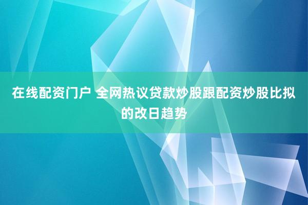 在线配资门户 全网热议贷款炒股跟配资炒股比拟的改日趋势