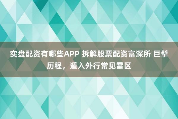 实盘配资有哪些APP 拆解股票配资富深所 巨擘历程，遁入外行常见雷区
