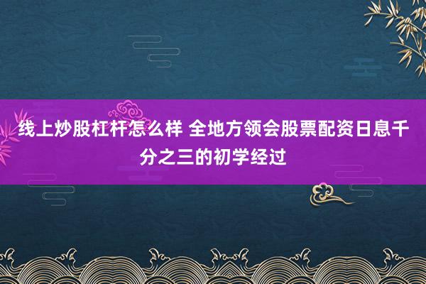 线上炒股杠杆怎么样 全地方领会股票配资日息千分之三的初学经过