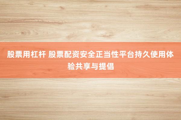 股票用杠杆 股票配资安全正当性平台持久使用体验共享与提倡