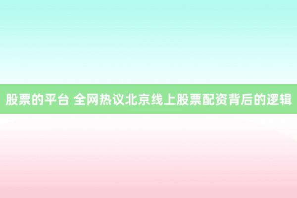 股票的平台 全网热议北京线上股票配资背后的逻辑