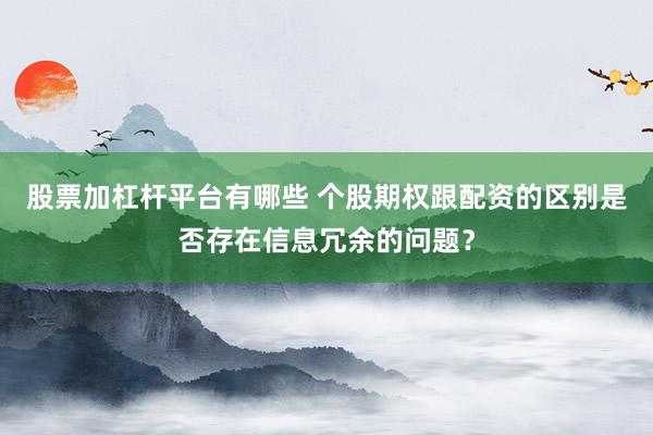股票加杠杆平台有哪些 个股期权跟配资的区别是否存在信息冗余的问题？