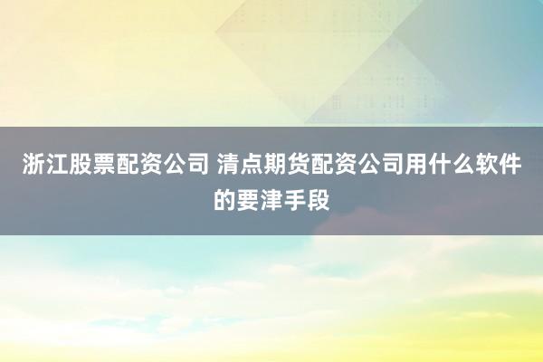 浙江股票配资公司 清点期货配资公司用什么软件的要津手段