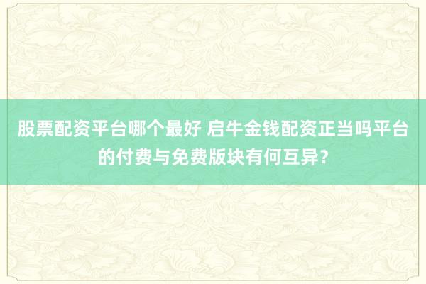 股票配资平台哪个最好 启牛金钱配资正当吗平台的付费与免费版块有何互异？