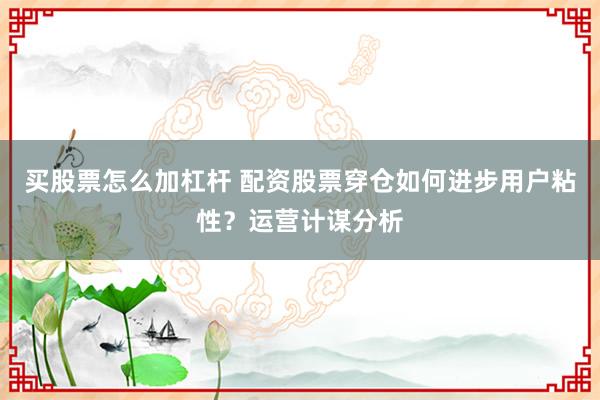 买股票怎么加杠杆 配资股票穿仓如何进步用户粘性？运营计谋分析