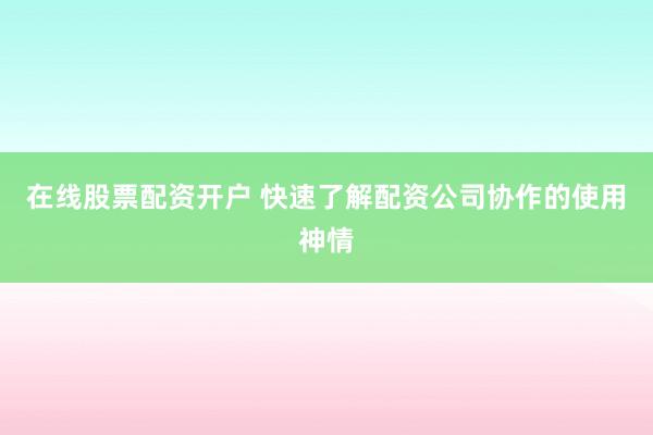 在线股票配资开户 快速了解配资公司协作的使用神情
