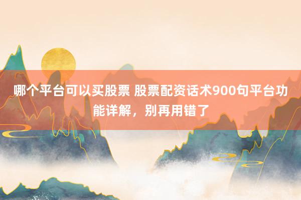 哪个平台可以买股票 股票配资话术900句平台功能详解，别再用错了