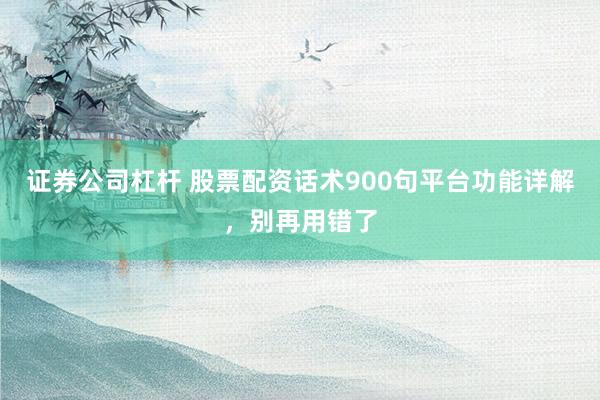 证券公司杠杆 股票配资话术900句平台功能详解，别再用错了