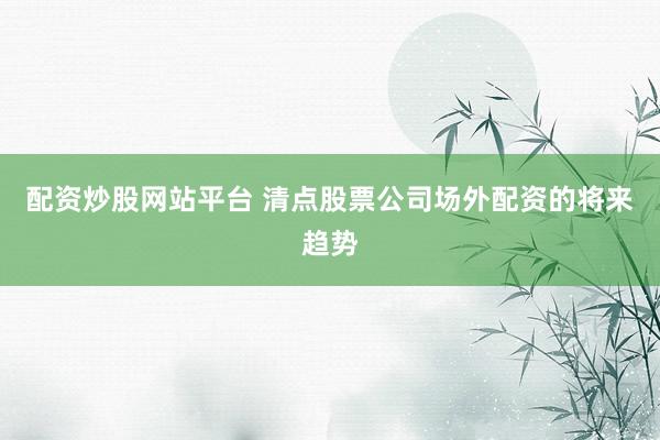配资炒股网站平台 清点股票公司场外配资的将来趋势