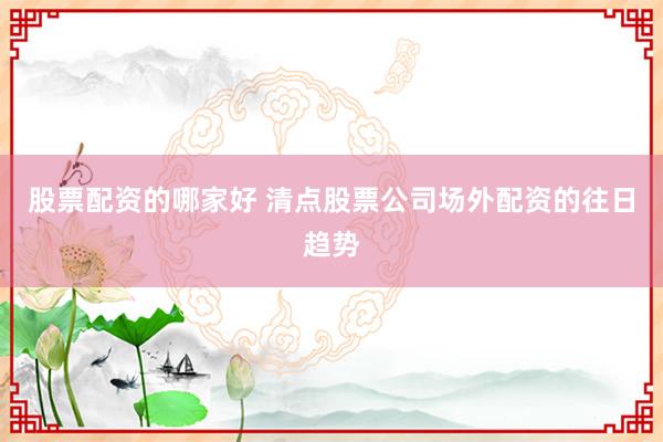 股票配资的哪家好 清点股票公司场外配资的往日趋势