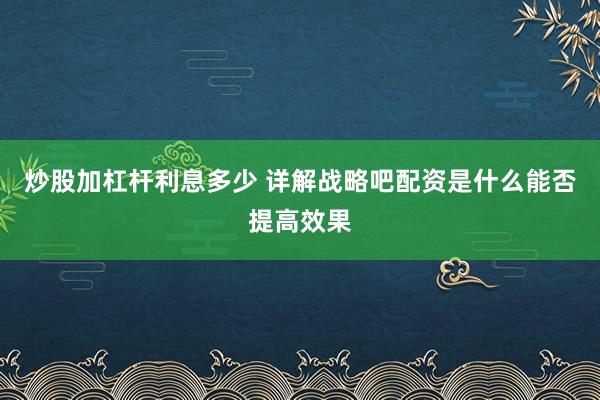 炒股加杠杆利息多少 详解战略吧配资是什么能否提高效果