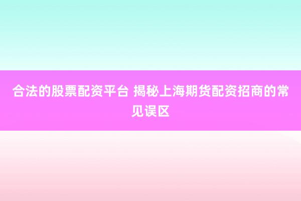 合法的股票配资平台 揭秘上海期货配资招商的常见误区