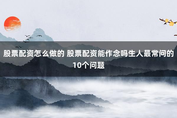 股票配资怎么做的 股票配资能作念吗生人最常问的10个问题