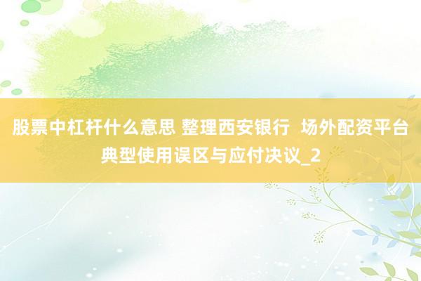 股票中杠杆什么意思 整理西安银行  场外配资平台典型使用误区与应付决议_2
