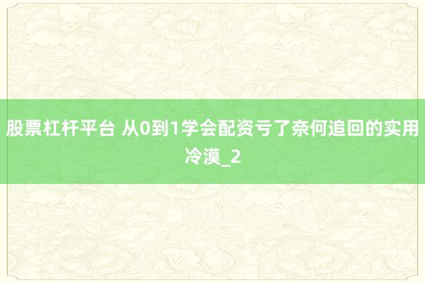 股票杠杆平台 从0到1学会配资亏了奈何追回的实用冷漠_2