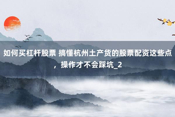 如何买杠杆股票 搞懂杭州土产货的股票配资这些点，操作才不会踩坑_2