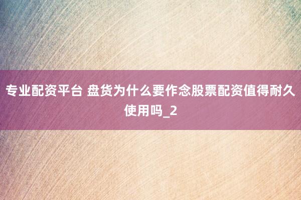 专业配资平台 盘货为什么要作念股票配资值得耐久使用吗_2