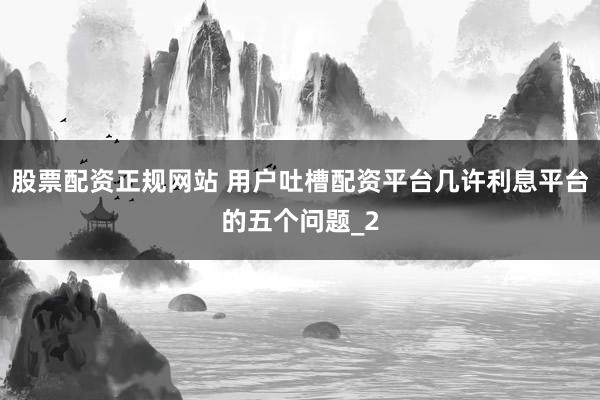 股票配资正规网站 用户吐槽配资平台几许利息平台的五个问题_2