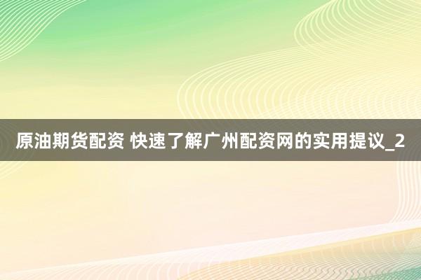 原油期货配资 快速了解广州配资网的实用提议_2