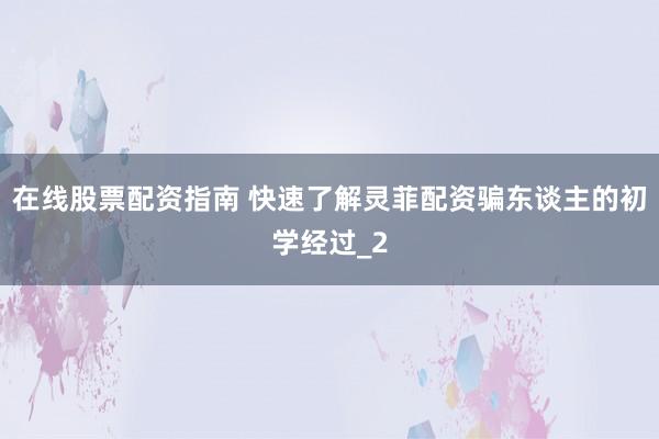 在线股票配资指南 快速了解灵菲配资骗东谈主的初学经过_2