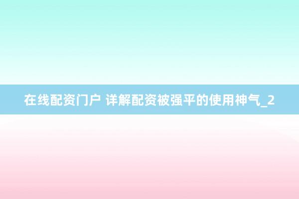 在线配资门户 详解配资被强平的使用神气_2