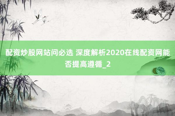 配资炒股网站问必选 深度解析2020在线配资网能否提高遵循_2
